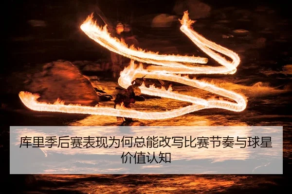 库里季后赛表现为何总能改写比赛节奏与球星价值认知