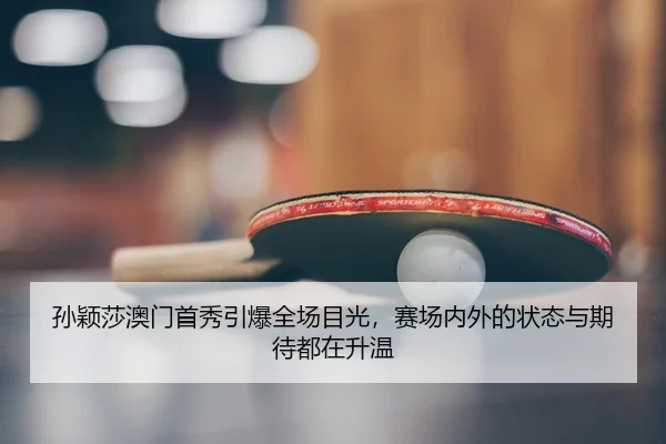 孙颖莎澳门首秀引爆全场目光，赛场内外的状态与期待都在升温