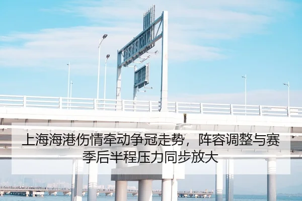 上海海港伤情牵动争冠走势，阵容调整与赛季后半程压力同步放大