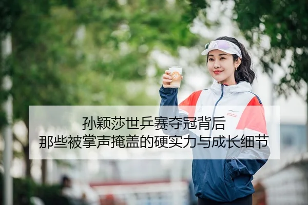 孙颖莎世乒赛夺冠背后 那些被掌声掩盖的硬实力与成长细节