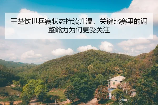 王楚钦世乒赛状态持续升温,关键比赛里的调整能力为何更受关注